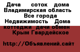 Дача 8,5 соток.2 дома. Владимирская область. - Все города Недвижимость » Дома, коттеджи, дачи обмен   . Крым,Гвардейское